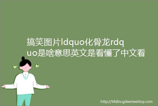 搞笑图片ldquo化骨龙rdquo是啥意思英文是看懂了中文看不太明白了